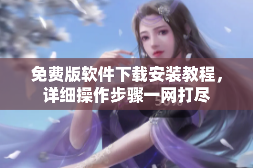 免費版軟件下載安裝教程，詳細操作步驟一網(wǎng)打盡