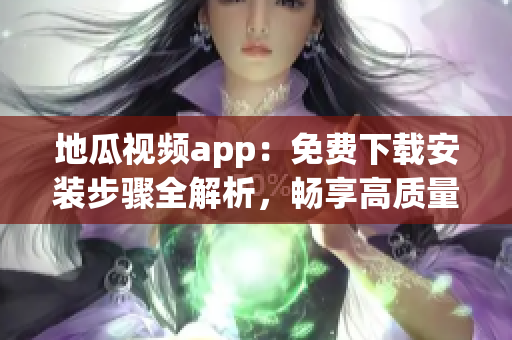 地瓜視頻app：免費下載安裝步驟全解析，暢享高質(zhì)量軟件視頻資源