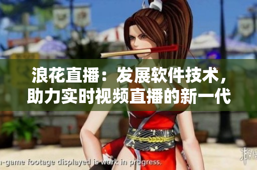 浪花直播：發(fā)展軟件技術(shù)，助力實時視頻直播的新一代科技創(chuàng)新