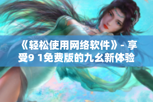 《輕松使用網(wǎng)絡(luò)軟件》- 享受9 1免費(fèi)版的九幺新體驗(yàn)