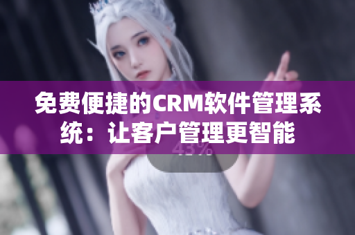 免費(fèi)便捷的CRM軟件管理系統(tǒng)：讓客戶管理更智能