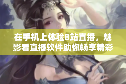 在手機(jī)上體驗(yàn)B站直播，魅影看直播軟件助你暢享精彩直播內(nèi)容