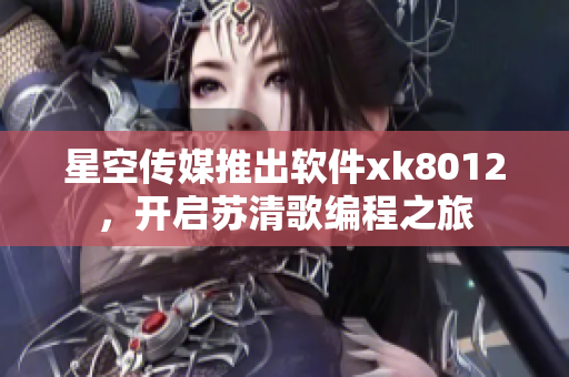 星空傳媒推出軟件xk8012，開啟蘇清歌編程之旅