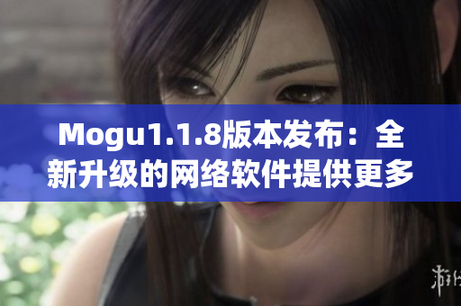 Mogu1.1.8版本發(fā)布：全新升級(jí)的網(wǎng)絡(luò)軟件提供更多智能功能