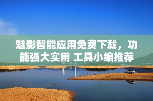 魅影智能應(yīng)用免費(fèi)下載，功能強(qiáng)大實(shí)用 工具小編推薦
