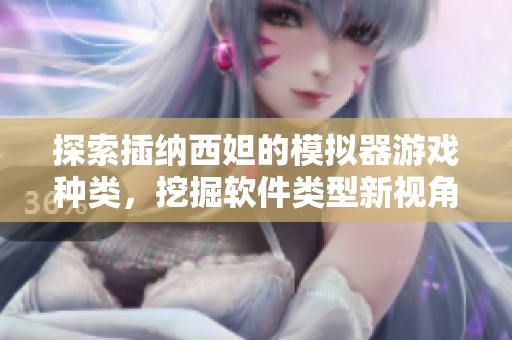 探索插納西妲的模擬器游戲種類，挖掘軟件類型新視角