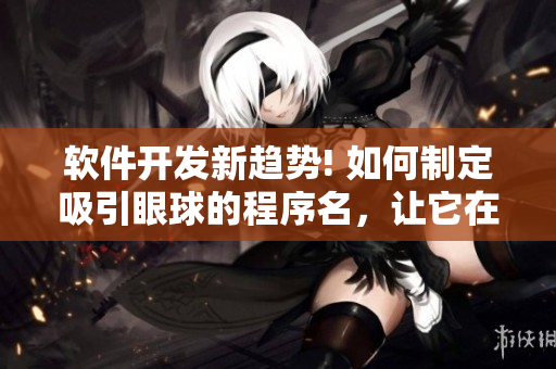 軟件開發(fā)新趨勢! 如何制定吸引眼球的程序名，讓它在網(wǎng)絡(luò)上輕松流傳？