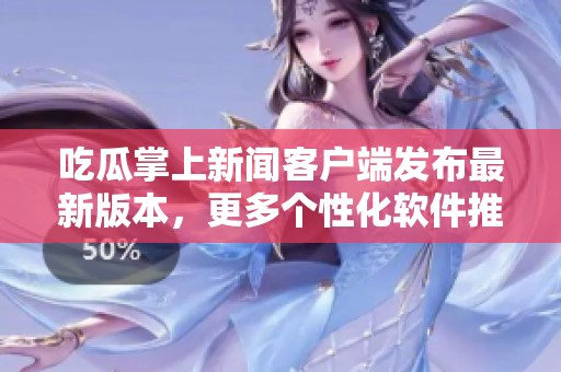 吃瓜掌上新聞客戶端發(fā)布最新版本，更多個性化軟件推薦！