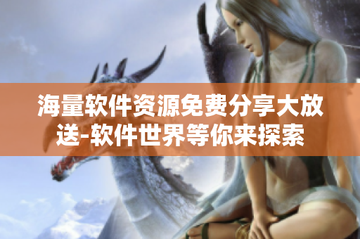 海量軟件資源免費(fèi)分享大放送-軟件世界等你來探索