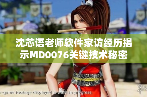 沈芯語老師軟件家訪經歷揭示MD0076關鍵技術秘密