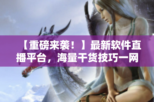 【重磅來襲！】最新軟件直播平臺，海量干貨技巧一網(wǎng)打盡