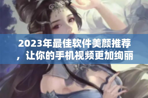 2023年最佳軟件美顏推薦，讓你的手機視頻更加絢麗動人！