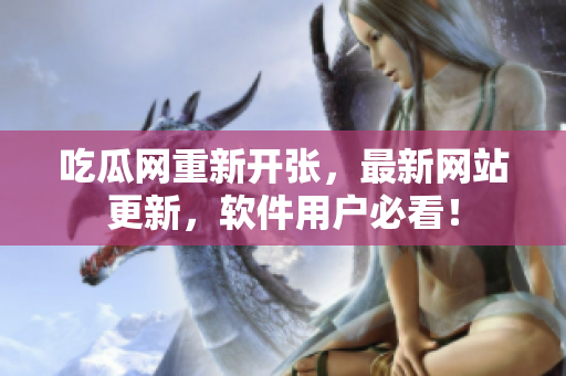 吃瓜網(wǎng)重新開張，最新網(wǎng)站更新，軟件用戶必看！