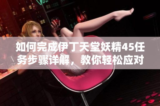 如何完成伊丁天堂妖精45任務(wù)步驟詳解，教你輕松應(yīng)對(duì)