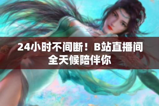 24小時不間斷！B站直播間全天候陪伴你