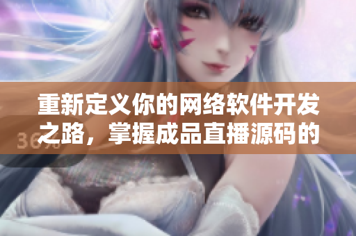 重新定義你的網(wǎng)絡(luò)軟件開發(fā)之路，掌握成品直播源碼的實(shí)際應(yīng)用價(jià)值！