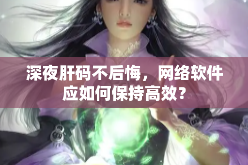 深夜肝碼不后悔，網(wǎng)絡(luò)軟件應(yīng)如何保持高效？