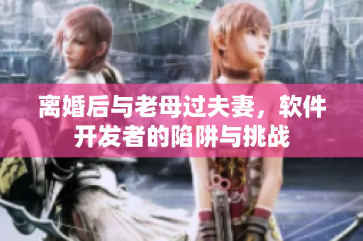 離婚后與老母過夫妻，軟件開發(fā)者的陷阱與挑戰(zhàn)