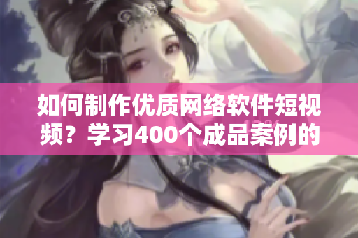 如何制作優(yōu)質(zhì)網(wǎng)絡(luò)軟件短視頻？學(xué)習(xí)400個成品案例的經(jīng)驗分享