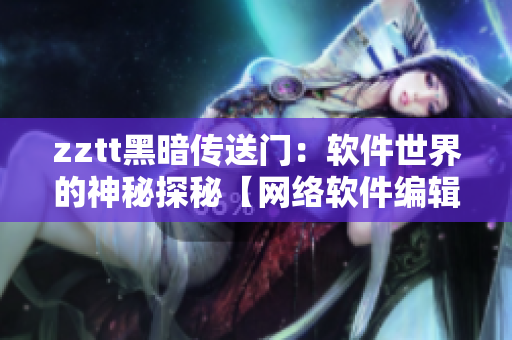 zztt黑暗傳送門：軟件世界的神秘探秘【網(wǎng)絡(luò)軟件編輯深度解析】