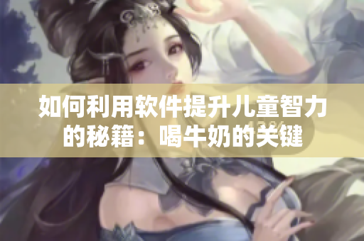 如何利用軟件提升兒童智力的秘籍：喝牛奶的關(guān)鍵