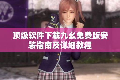 頂級軟件下載九幺免費版安裝指南及詳細(xì)教程
