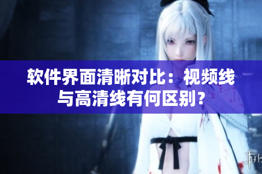 軟件界面清晰對比：視頻線與高清線有何區(qū)別？