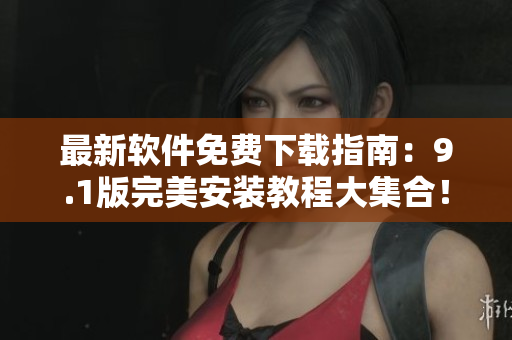 最新軟件免費(fèi)下載指南：9.1版完美安裝教程大集合！