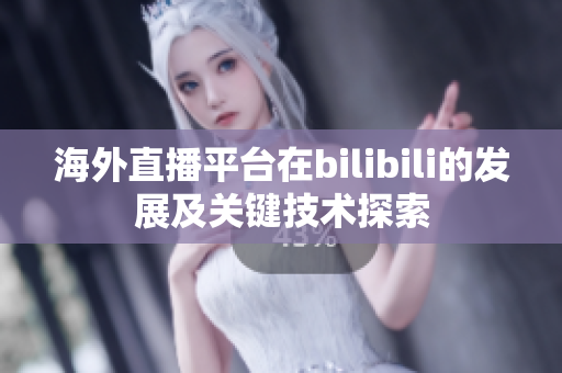 海外直播平臺(tái)在bilibili的發(fā)展及關(guān)鍵技術(shù)探索