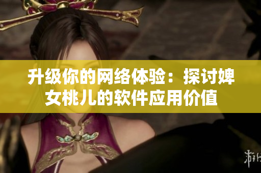 升級你的網(wǎng)絡體驗：探討婢女桃兒的軟件應用價值