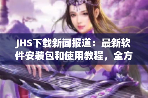 JHS下載新聞報(bào)道：最新軟件安裝包和使用教程，全方位解讀高效操作技巧！