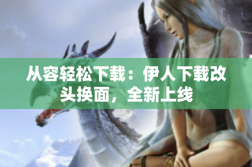 從容輕松下載：伊人下載改頭換面，全新上線