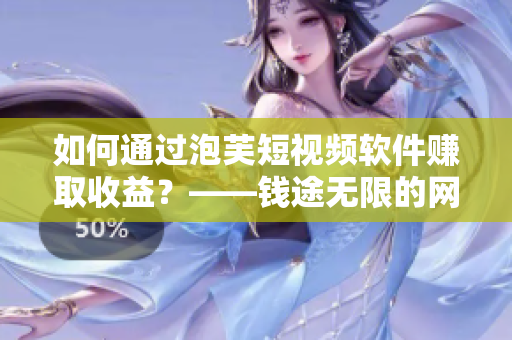 如何通過泡芙短視頻軟件賺取收益？——錢途無限的網(wǎng)絡(luò)軟件