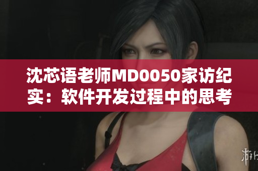 沈芯語老師MD0050家訪紀(jì)實：軟件開發(fā)過程中的思考與實踐