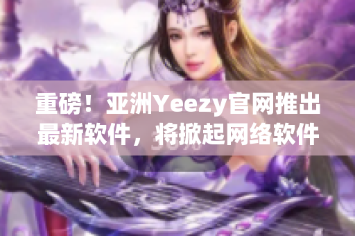 重磅！亞洲Yeezy官網(wǎng)推出最新軟件，將掀起網(wǎng)絡(luò)軟件行業(yè)新浪潮！