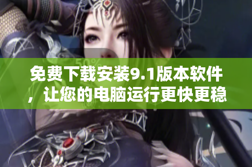 免費(fèi)下載安裝9.1版本軟件，讓您的電腦運(yùn)行更快更穩(wěn)定
