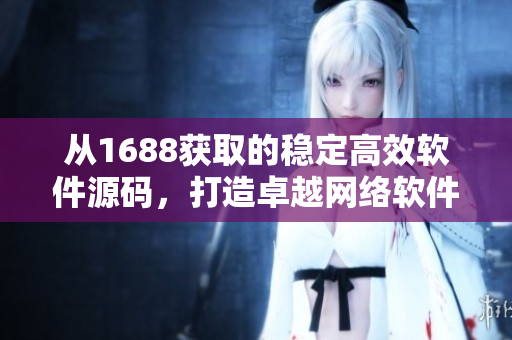 從1688獲取的穩(wěn)定高效軟件源碼，打造卓越網(wǎng)絡(luò)軟件。