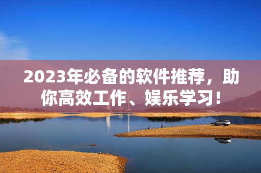2023年必備的軟件推薦，助你高效工作、娛樂學(xué)習(xí)！