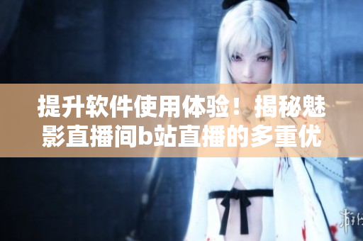 提升軟件使用體驗(yàn)！揭秘魅影直播間b站直播的多重優(yōu)勢(shì)