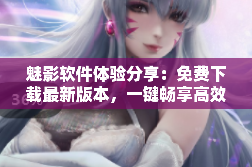 魅影軟件體驗分享：免費下載最新版本，一鍵暢享高效網(wǎng)絡(luò)應(yīng)用