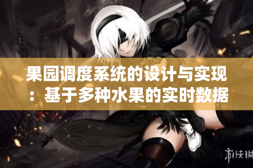 果園調(diào)度系統(tǒng)的設(shè)計與實現(xiàn)：基于多種水果的實時數(shù)據(jù)監(jiān)控與分析