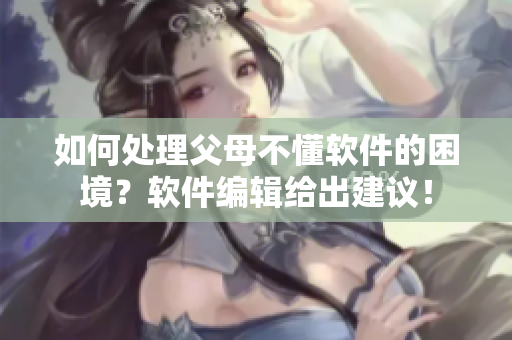 如何處理父母不懂軟件的困境？軟件編輯給出建議！