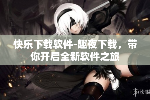 快樂下載軟件-趣夜下載，帶你開啟全新軟件之旅
