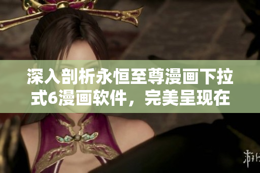 深入剖析永恒至尊漫畫下拉式6漫畫軟件，完美呈現(xiàn)在線漫畫世界