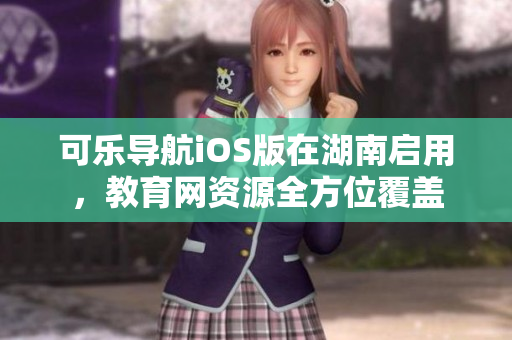 可樂導(dǎo)航iOS版在湖南啟用，教育網(wǎng)資源全方位覆蓋