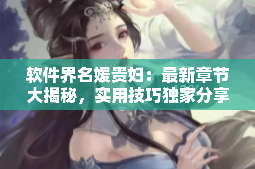 軟件界名媛貴婦：最新章節(jié)大揭秘，實(shí)用技巧獨(dú)家分享