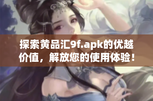 探索黃品匯9f.apk的優(yōu)越價值，解放您的使用體驗(yàn)！