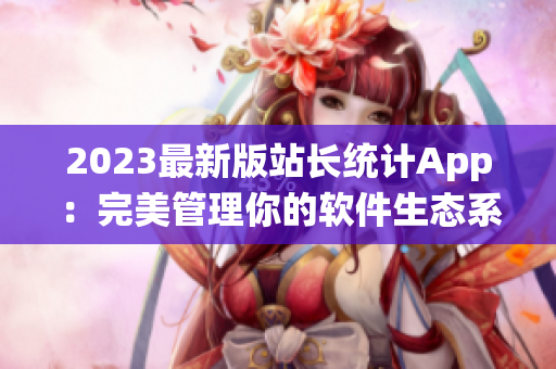 2023最新版站長(zhǎng)統(tǒng)計(jì)App：完美管理你的軟件生態(tài)系統(tǒng)！