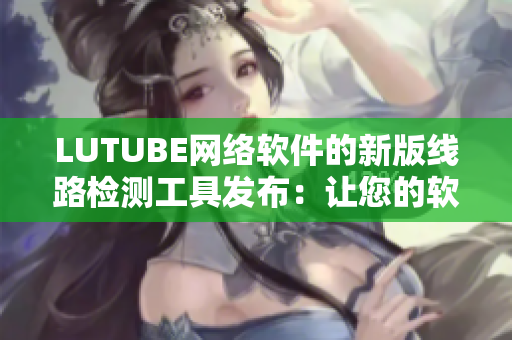 LUTUBE網(wǎng)絡(luò)軟件的新版線路檢測工具發(fā)布：讓您的軟件連接更加穩(wěn)定。