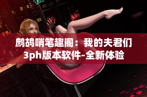 鷓鴣哨筆趣閣：我的夫君們3ph版本軟件-全新體驗(yàn)